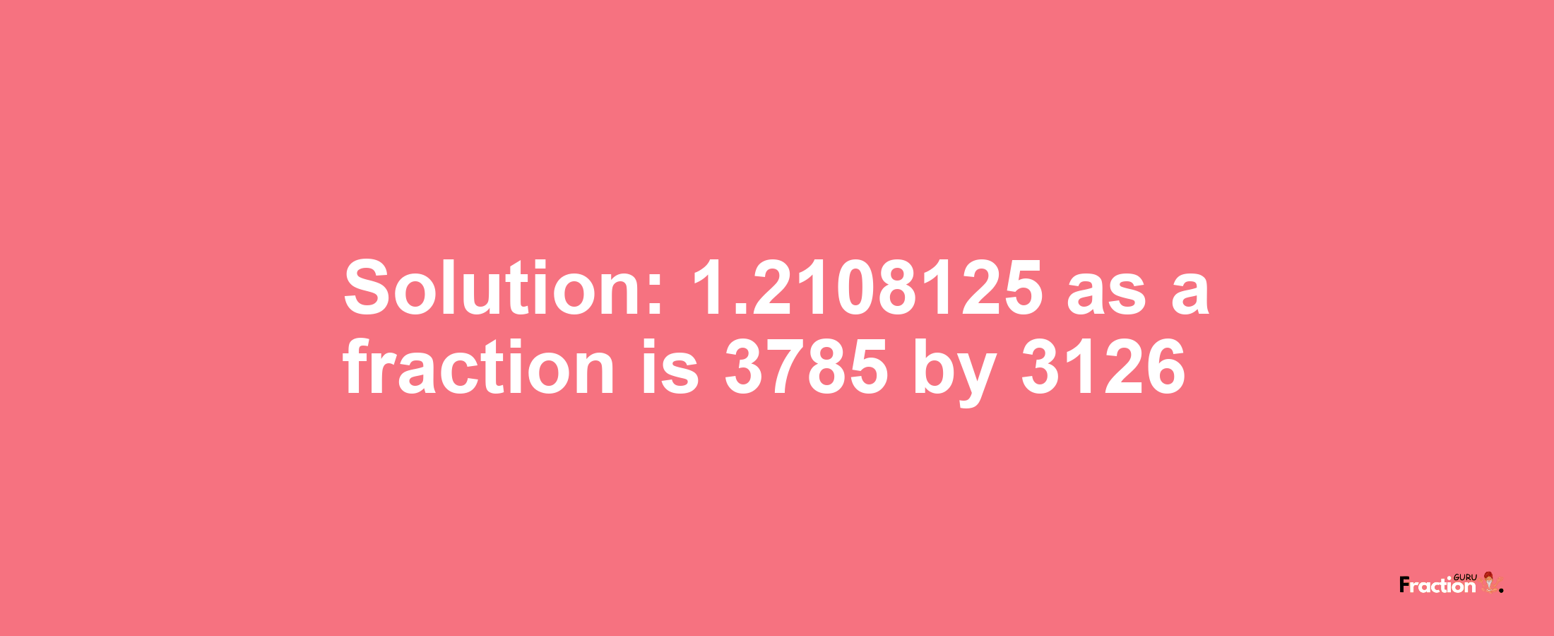 Solution:1.2108125 as a fraction is 3785/3126